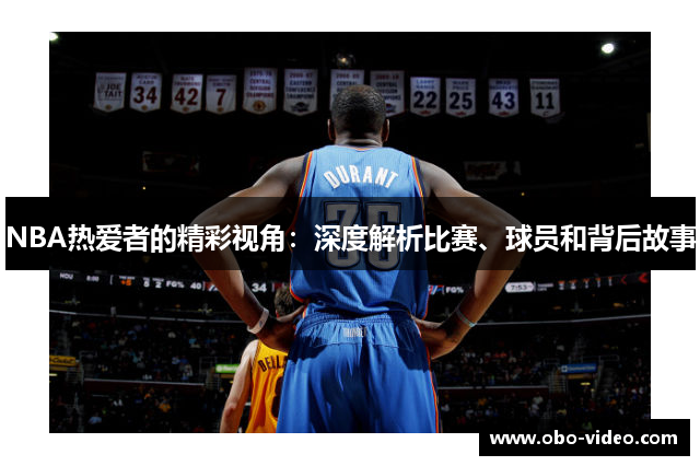 NBA热爱者的精彩视角：深度解析比赛、球员和背后故事