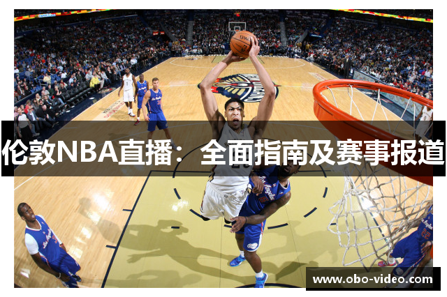 伦敦NBA直播：全面指南及赛事报道