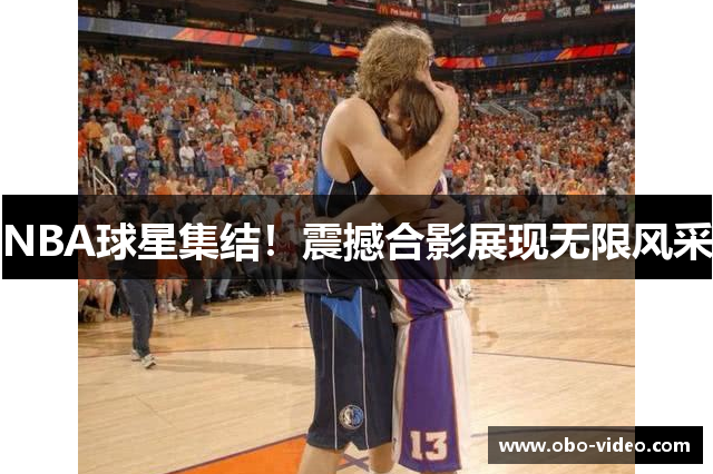NBA球星集结！震撼合影展现无限风采