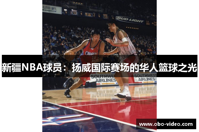 新疆NBA球员：扬威国际赛场的华人篮球之光