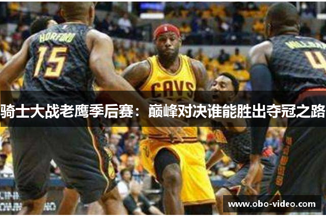 骑士大战老鹰季后赛：巅峰对决谁能胜出夺冠之路