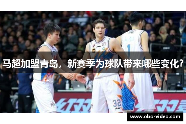 马超加盟青岛，新赛季为球队带来哪些变化？