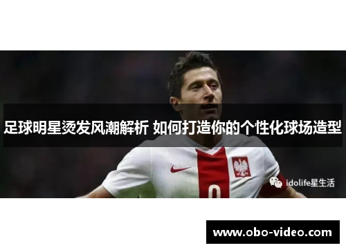 足球明星烫发风潮解析 如何打造你的个性化球场造型