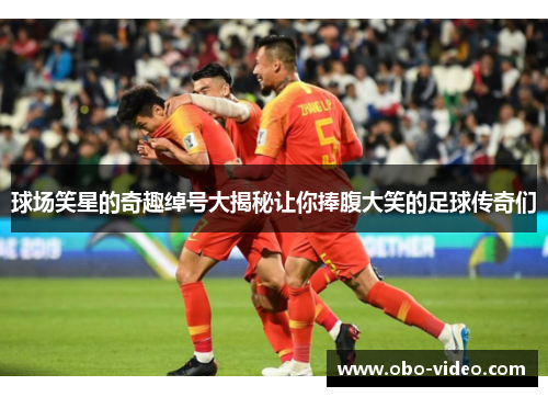 球场笑星的奇趣绰号大揭秘让你捧腹大笑的足球传奇们