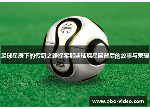 足球星辰下的传奇之路探索那些璀璨星座背后的故事与荣耀