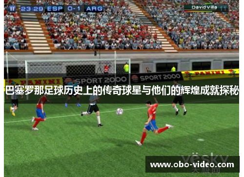 巴塞罗那足球历史上的传奇球星与他们的辉煌成就探秘