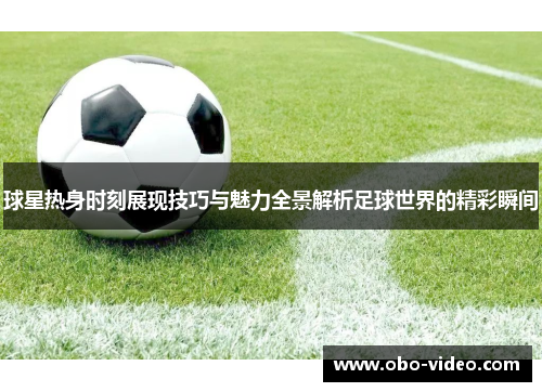 球星热身时刻展现技巧与魅力全景解析足球世界的精彩瞬间