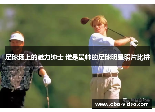 足球场上的魅力绅士 谁是最帅的足球明星照片比拼