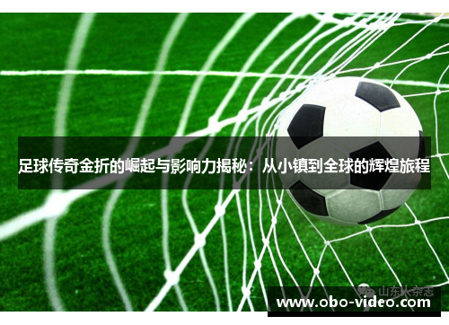 足球传奇金折的崛起与影响力揭秘：从小镇到全球的辉煌旅程