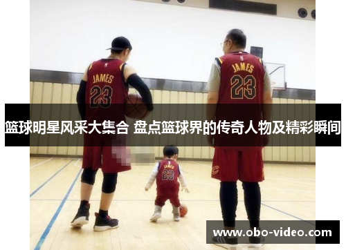 篮球明星风采大集合 盘点篮球界的传奇人物及精彩瞬间