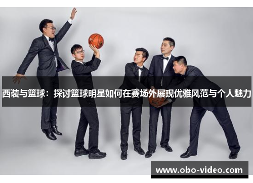西装与篮球：探讨篮球明星如何在赛场外展现优雅风范与个人魅力