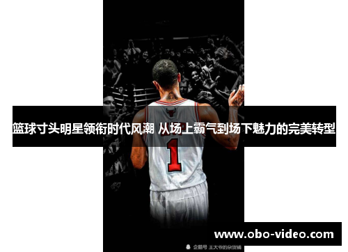 篮球寸头明星领衔时代风潮 从场上霸气到场下魅力的完美转型