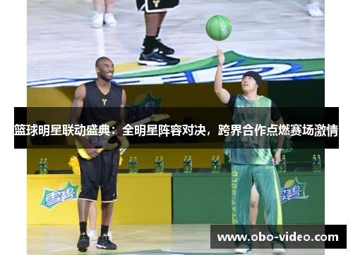 篮球明星联动盛典：全明星阵容对决，跨界合作点燃赛场激情