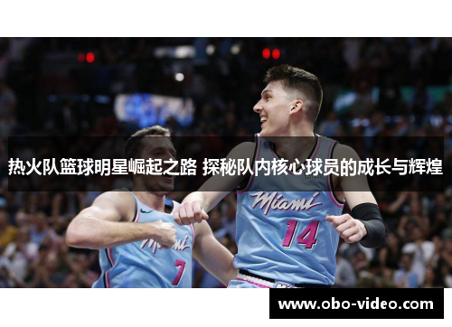 热火队篮球明星崛起之路 探秘队内核心球员的成长与辉煌
