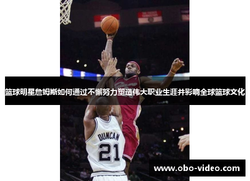 篮球明星詹姆斯如何通过不懈努力塑造伟大职业生涯并影响全球篮球文化