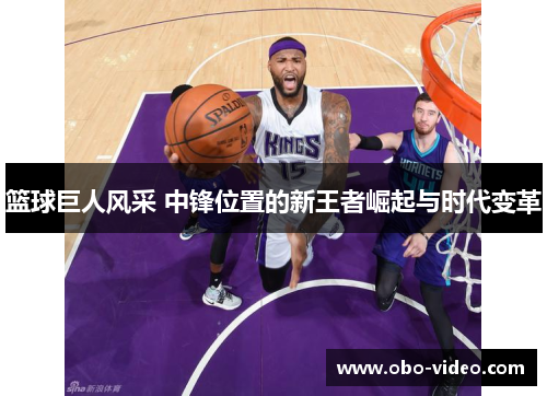 篮球巨人风采 中锋位置的新王者崛起与时代变革