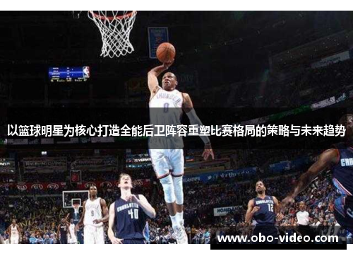 以篮球明星为核心打造全能后卫阵容重塑比赛格局的策略与未来趋势